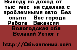 Выведу на доход от 400 тыс./мес. на сделках с проблемными авто. Без опыта. - Все города Работа » Вакансии   . Вологодская обл.,Великий Устюг г.